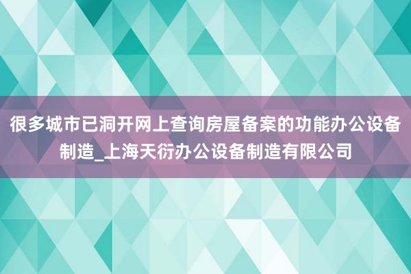 很多城市已洞开网上查询房屋备案的功能办公设备制造_上海天衍办公设备制造有限公司