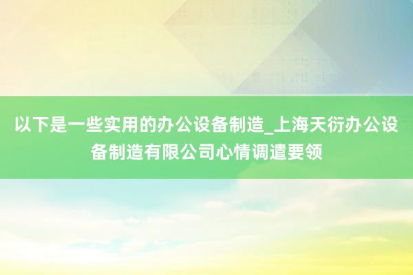 以下是一些实用的办公设备制造_上海天衍办公设备制造有限公司心情调遣要领