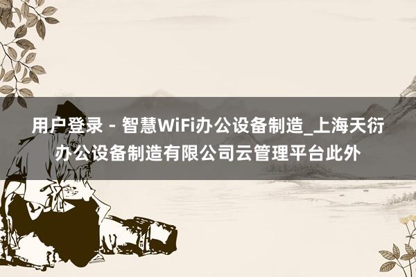 用户登录 - 智慧WiFi办公设备制造_上海天衍办公设备制造有限公司云管理平台此外