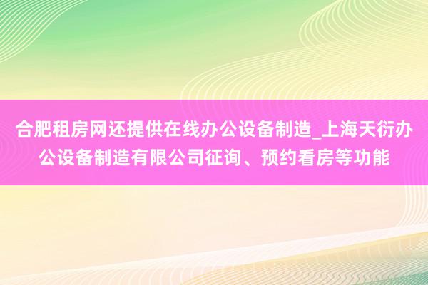 合肥租房网还提供在线办公设备制造_上海天衍办公设备制造有限公司征询、预约看房等功能
