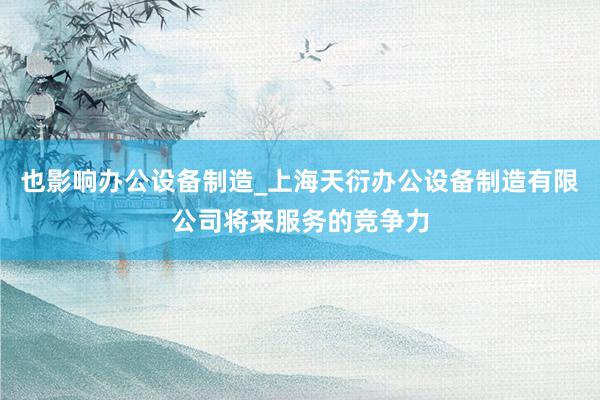也影响办公设备制造_上海天衍办公设备制造有限公司将来服务的竞争力